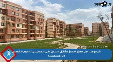 آخر موعد.. هل يغلق الحجز لشقق «سكن لكل المصريين 7» يوم الخميس 28 أغسطس؟